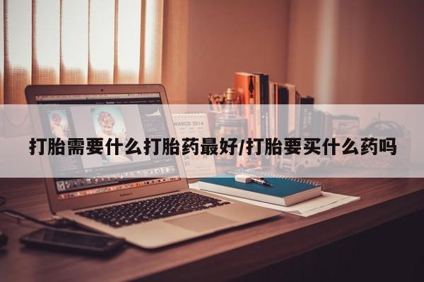 打胎药网上购买打胎需要什么打胎药最好/打胎要买什么药吗