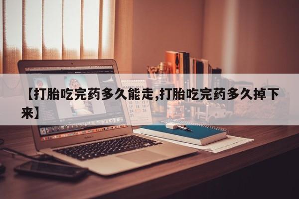 打胎药网上购买【打胎吃完药多久能走,打胎吃完药多久掉下来】
