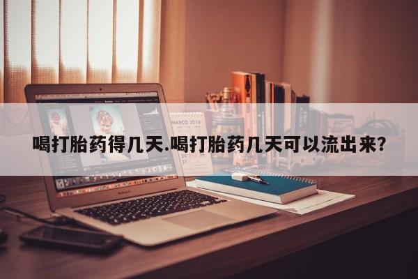 打胎药网上购买喝打胎药得几天.喝打胎药几天可以流出来？