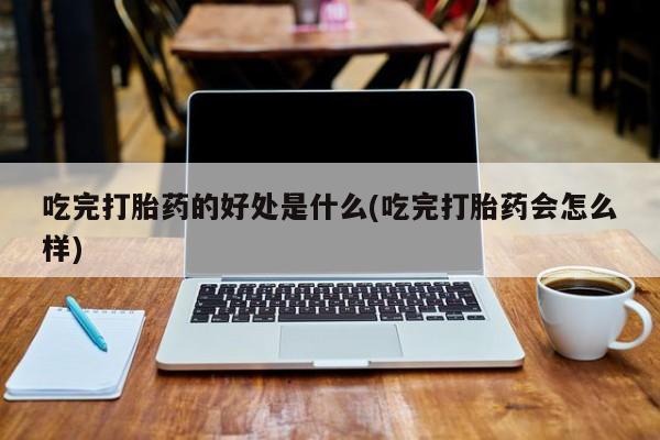 打胎药网上购买吃完打胎药的好处是什么(吃完打胎药会怎么样)