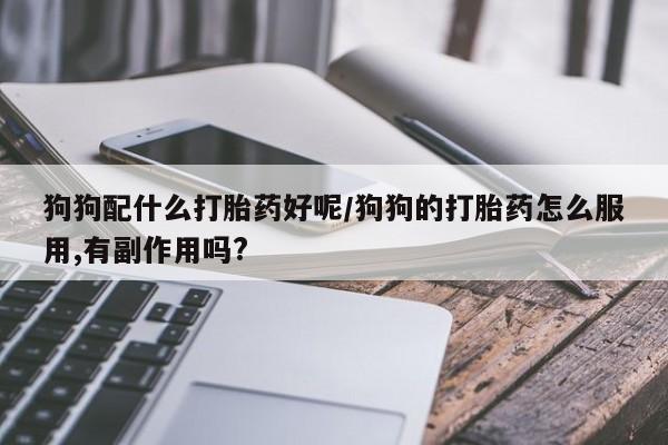 打胎药网上购买狗狗配什么打胎药好呢/狗狗的打胎药怎么服用,有副作用吗?