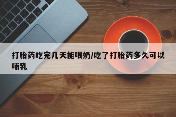 打胎药网上购买打胎药吃完几天能喂奶/吃了打胎药多久可以哺乳