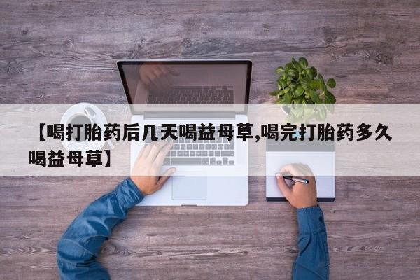 打胎药网上购买【喝打胎药后几天喝益母草,喝完打胎药多久喝益母草】