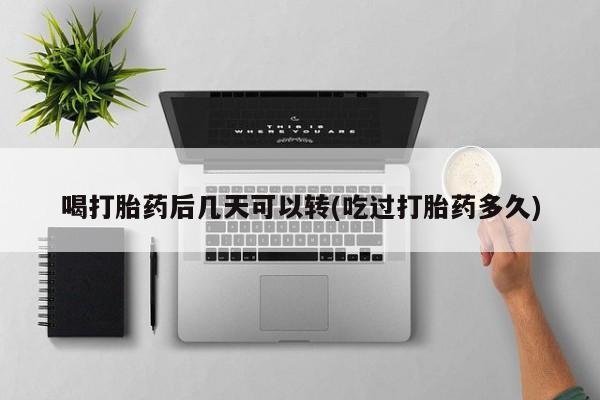 打胎药网上购买喝打胎药后几天可以转(吃过打胎药多久)