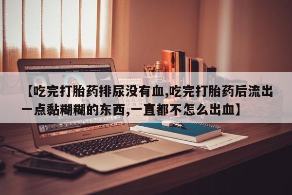 打胎药网上购买【吃完打胎药排尿没有血,吃完打胎药后流出一点黏糊糊的东西,一直都不怎么出血】