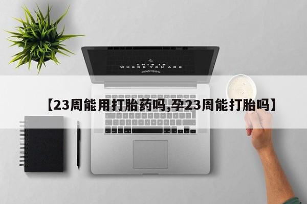 打胎药网上购买【23周能用打胎药吗,孕23周能打胎吗】