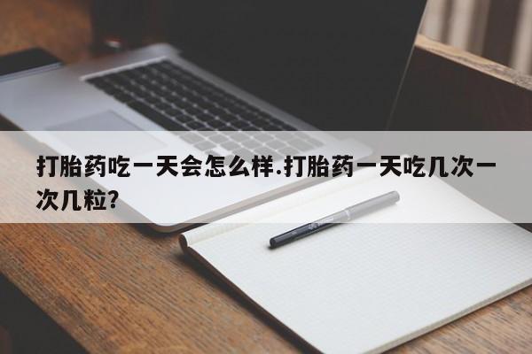 打胎药网上购买打胎药吃一天会怎么样.打胎药一天吃几次一次几粒？