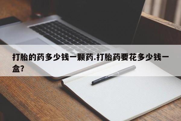 打胎药网上购买打胎的药多少钱一颗药.打胎药要花多少钱一盒？