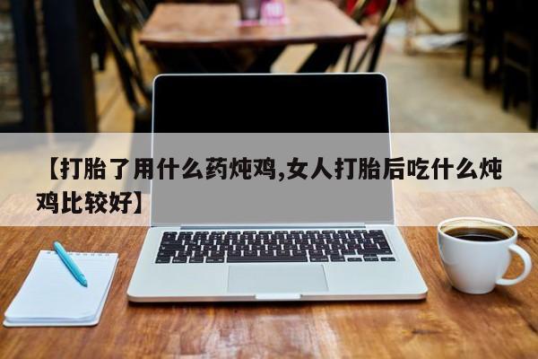 打胎药网上购买【打胎了用什么药炖鸡,女人打胎后吃什么炖鸡比较好】