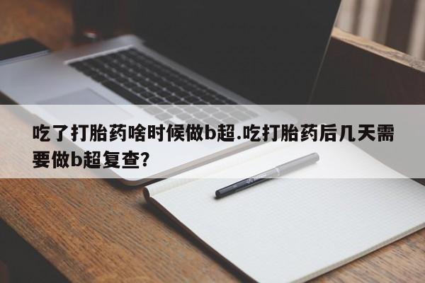 打胎药网上购买吃了打胎药啥时候做b超.吃打胎药后几天需要做b超复查？