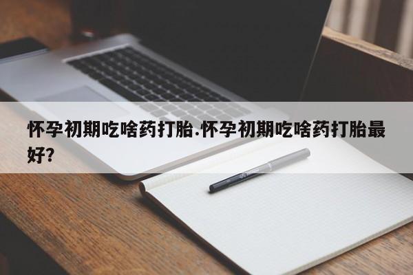 打胎药网上购买怀孕初期吃啥药打胎.怀孕初期吃啥药打胎最好？