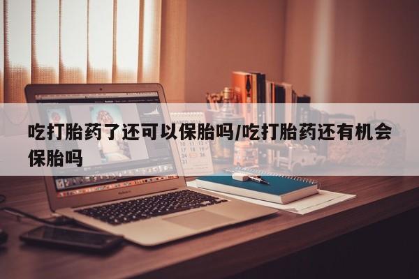 打胎药网上购买吃打胎药了还可以保胎吗/吃打胎药还有机会保胎吗