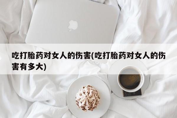 打胎药网上购买吃打胎药对女人的伤害(吃打胎药对女人的伤害有多大)