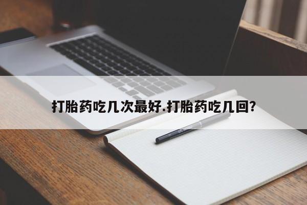 打胎药网上购买打胎药吃几次最好.打胎药吃几回？