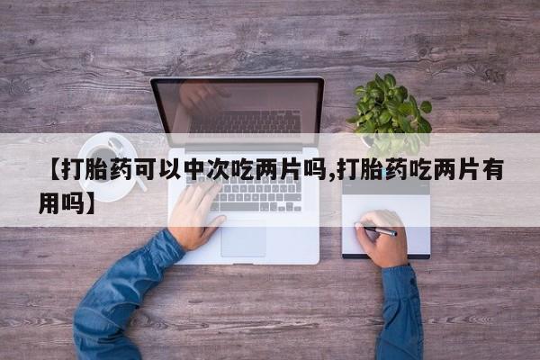 打胎药网上购买【打胎药可以中次吃两片吗,打胎药吃两片有用吗】