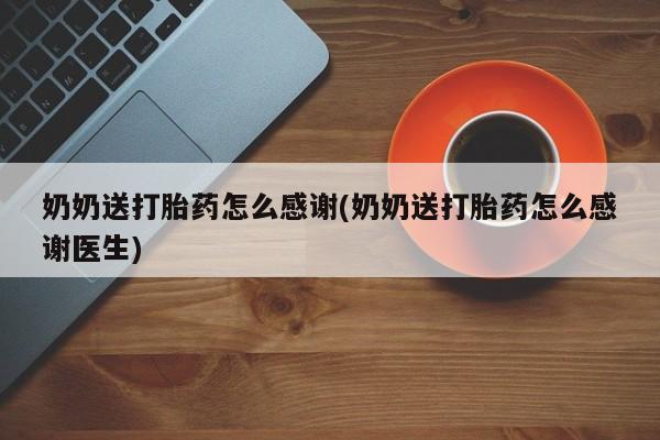 打胎药网上购买奶奶送打胎药怎么感谢(奶奶送打胎药怎么感谢医生)