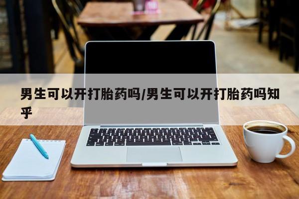 打胎药网上购买男生可以开打胎药吗/男生可以开打胎药吗知乎