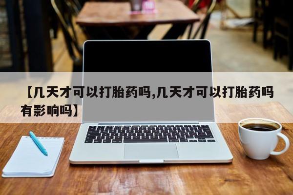 打胎药网上购买【几天才可以打胎药吗,几天才可以打胎药吗有影响吗】