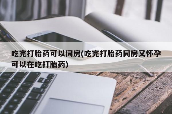 打胎药网上购买吃完打胎药可以同房(吃完打胎药同房又怀孕可以在吃打胎药)
