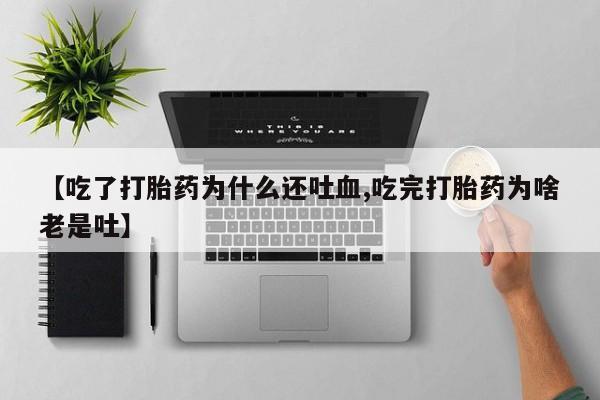 打胎药网上购买【吃了打胎药为什么还吐血,吃完打胎药为啥老是吐】