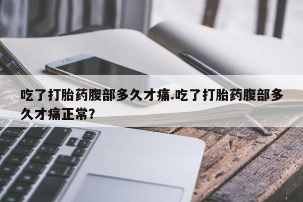 打胎药网上购买吃了打胎药腹部多久才痛.吃了打胎药腹部多久才痛正常？