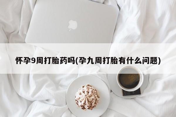 打胎药网上购买怀孕9周打胎药吗(孕九周打胎有什么问题)