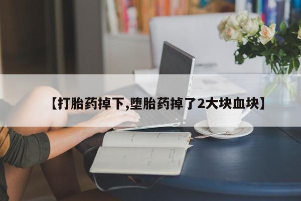 打胎药网上购买【打胎药掉下,堕胎药掉了2大块血块】