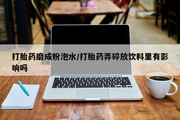打胎药网上购买打胎药磨成粉泡水/打胎药弄碎放饮料里有影响吗