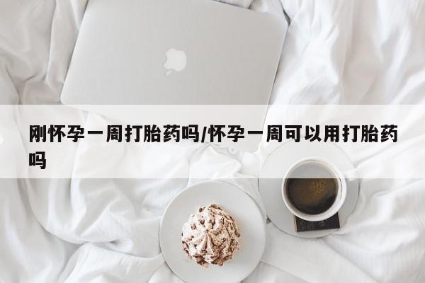 打胎药网上购买刚怀孕一周打胎药吗/怀孕一周可以用打胎药吗