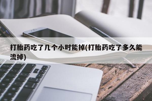 打胎药网上购买打胎药吃了几个小时能掉(打胎药吃了多久能流掉)