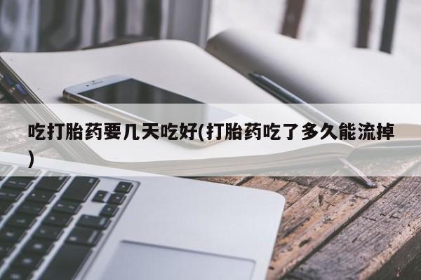 打胎药网上购买吃打胎药要几天吃好(打胎药吃了多久能流掉)
