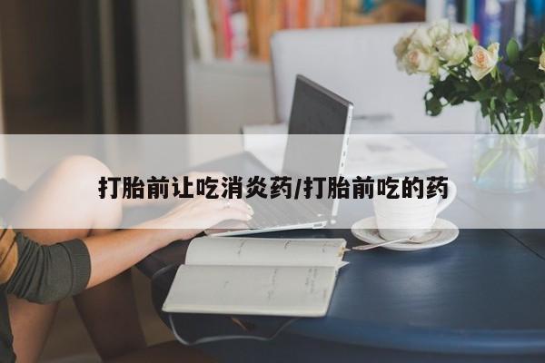 打胎药网上购买打胎前让吃消炎药/打胎前吃的药