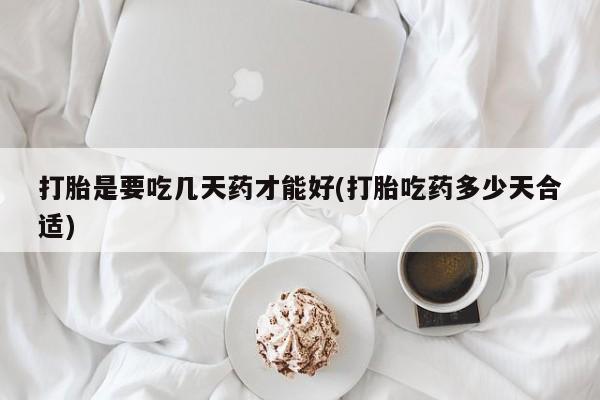 打胎药网上购买打胎是要吃几天药才能好(打胎吃药多少天合适)
