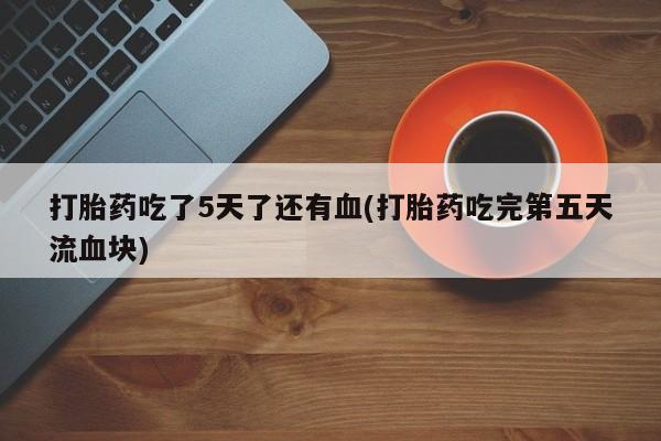 打胎药网上购买打胎药吃了5天了还有血(打胎药吃完第五天流血块)