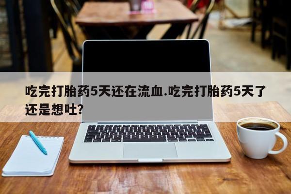 打胎药网上购买吃完打胎药5天还在流血.吃完打胎药5天了还是想吐？