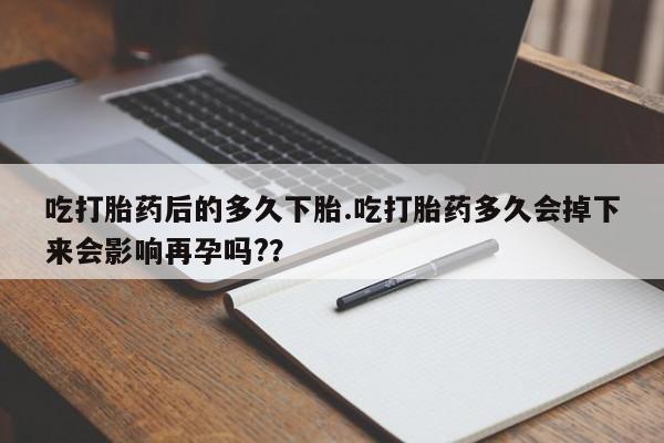 打胎药网上购买吃打胎药后的多久下胎.吃打胎药多久会掉下来会影响再孕吗?？