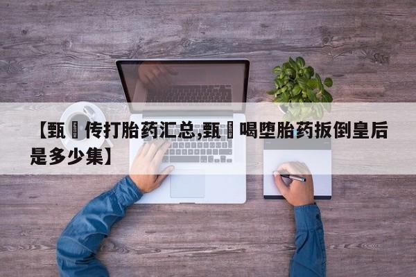 打胎药网上购买【甄嬛传打胎药汇总,甄嬛喝堕胎药扳倒皇后是多少集】