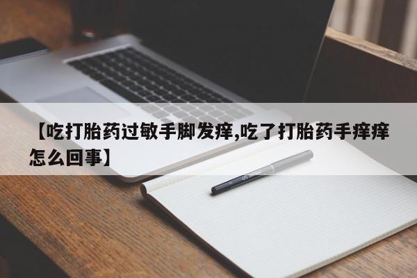 打胎药网上购买【吃打胎药过敏手脚发痒,吃了打胎药手痒痒怎么回事】