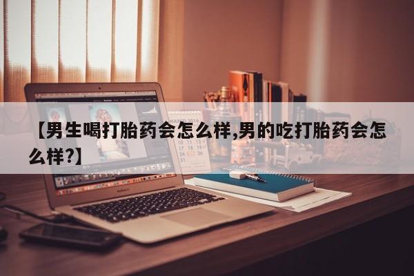打胎药网上购买【男生喝打胎药会怎么样,男的吃打胎药会怎么样?】