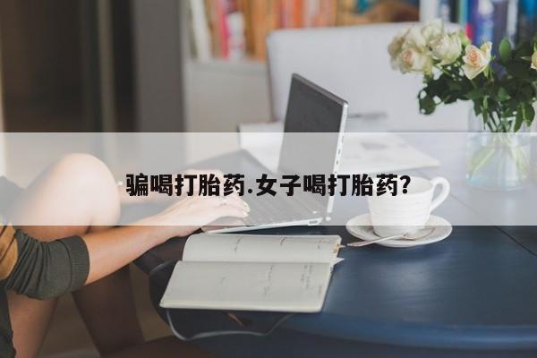 打胎药网上购买骗喝打胎药.女子喝打胎药？