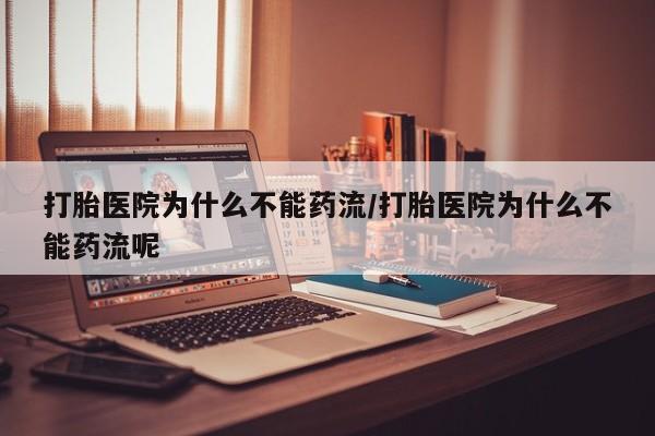 打胎药网上购买打胎医院为什么不能药流/打胎医院为什么不能药流呢
