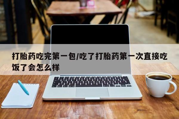 打胎药网上购买打胎药吃完第一包/吃了打胎药第一次直接吃饭了会怎么样
