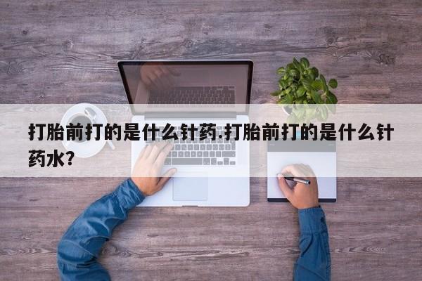 打胎药网上购买打胎前打的是什么针药.打胎前打的是什么针药水？