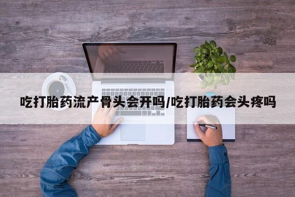 打胎药网上购买吃打胎药流产骨头会开吗/吃打胎药会头疼吗