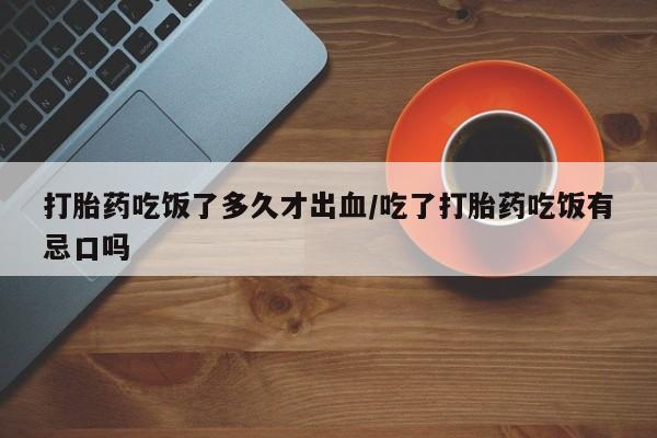 打胎药网上购买打胎药吃饭了多久才出血/吃了打胎药吃饭有忌口吗