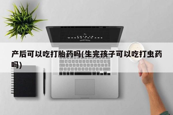 打胎药网上购买产后可以吃打胎药吗(生完孩子可以吃打虫药吗)