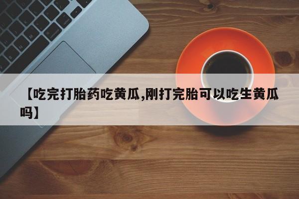打胎药网上购买【吃完打胎药吃黄瓜,刚打完胎可以吃生黄瓜吗】