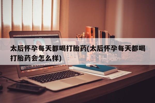 打胎药网上购买太后怀孕每天都喝打胎药(太后怀孕每天都喝打胎药会怎么样)