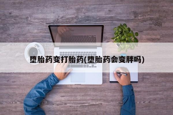 打胎药网上购买堕胎药变打胎药(堕胎药会变胖吗)