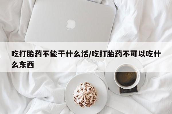 打胎药网上购买吃打胎药不能干什么活/吃打胎药不可以吃什么东西